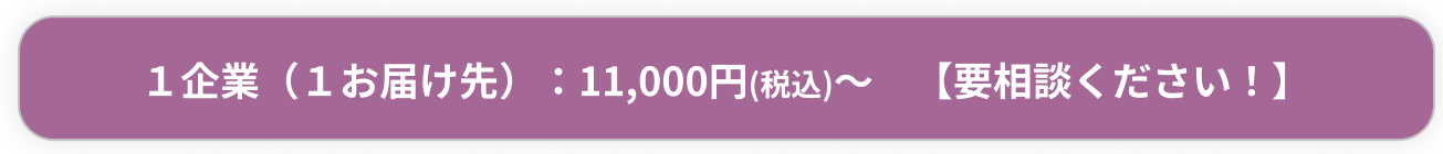 １企業（１お届け先）：11,000円(税込)～　【要相談ください！】